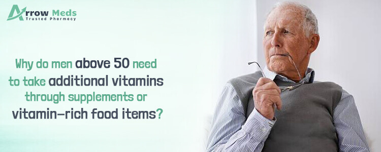 Why do men above 50 need to take additional vitamins through supplements or vitamin-rich food items?